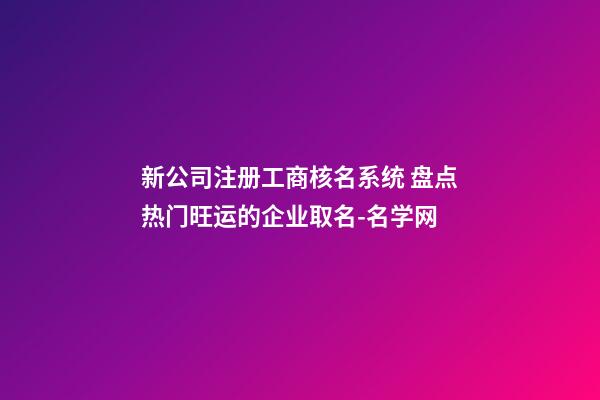 新公司注册工商核名系统 盘点热门旺运的企业取名-名学网-第1张-公司起名-玄机派